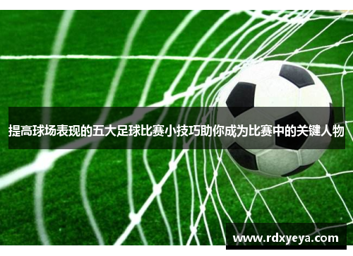 提高球场表现的五大足球比赛小技巧助你成为比赛中的关键人物