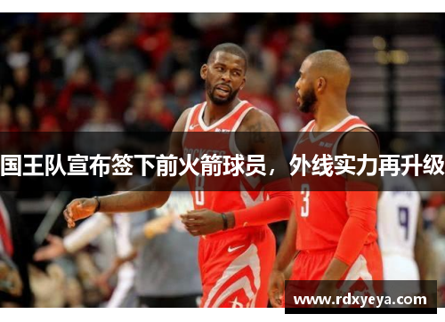 国王队宣布签下前火箭球员，外线实力再升级