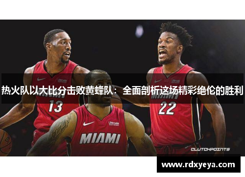 热火队以大比分击败黄蜂队：全面剖析这场精彩绝伦的胜利